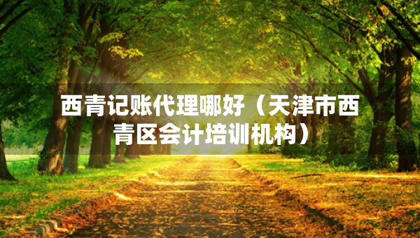 西青記賬代理哪好（天津市西青區(qū)會計培訓機構(gòu)）