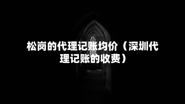 松崗的代理記賬均價(jià)（深圳代理記賬的收費(fèi)）