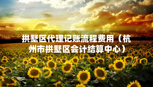 拱墅區(qū)代理記賬流程費用（杭州市拱墅區(qū)會計結(jié)算中心）