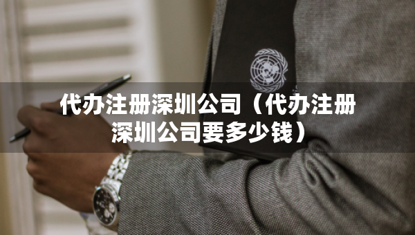 代辦注冊深圳公司（代辦注冊深圳公司要多少錢）