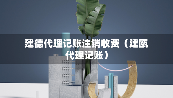 建德代理記賬注銷收費(fèi)（建甌代理記賬）