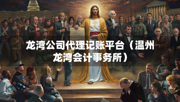龍灣公司代理記賬平臺（溫州龍灣會計事務(wù)所）