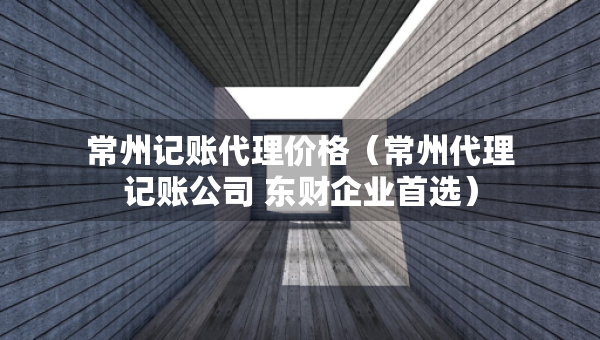 常州記賬代理價(jià)格（常州代理記賬公司 東財(cái)企業(yè)首選）