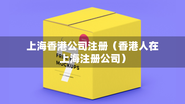 上海香港公司注冊（香港人在上海注冊公司）