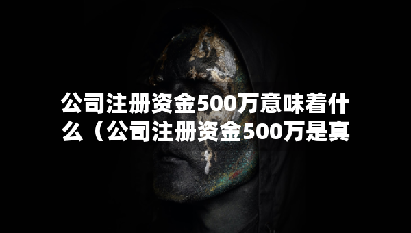 公司注冊(cè)資金500萬意味著什么（公司注冊(cè)資金500萬是真的有這么多嗎）
