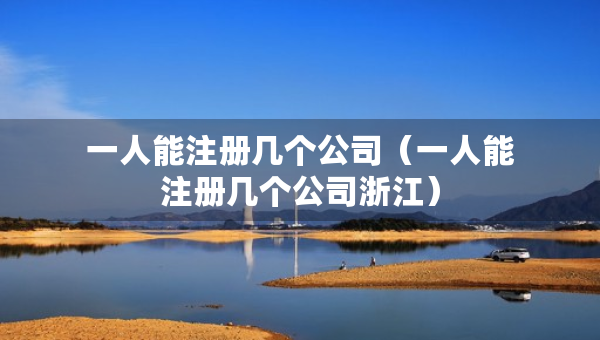 一人能注冊幾個公司（一人能注冊幾個公司浙江）