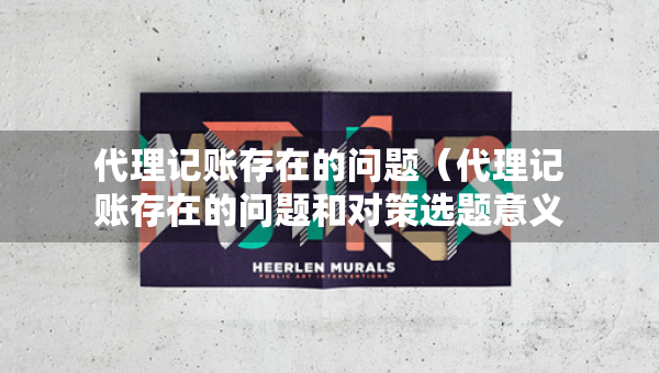 代理記賬存在的問(wèn)題（代理記賬存在的問(wèn)題和對(duì)策選題意義）
