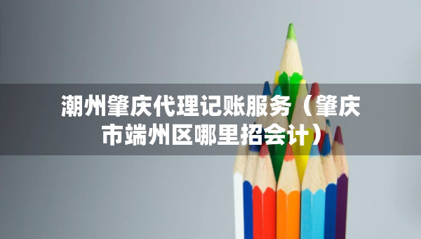 潮州肇慶代理記賬服務（肇慶市端州區(qū)哪里招會計）
