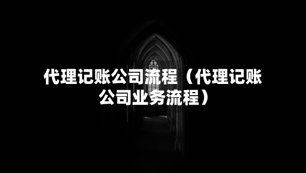 代理記賬公司流程（代理記賬公司業(yè)務流程）