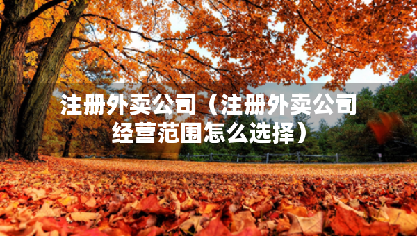 注冊外賣公司（注冊外賣公司經(jīng)營范圍怎么選擇）
