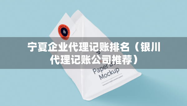 寧夏企業(yè)代理記賬排名（銀川代理記賬公司推薦）