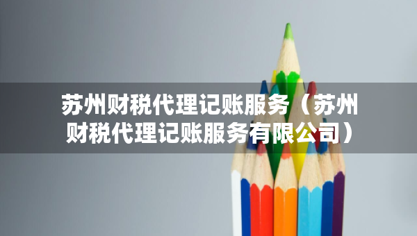 蘇州財稅代理記賬服務(wù)（蘇州財稅代理記賬服務(wù)有限公司）