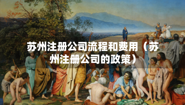 蘇州注冊公司流程和費用（蘇州注冊公司的政策）