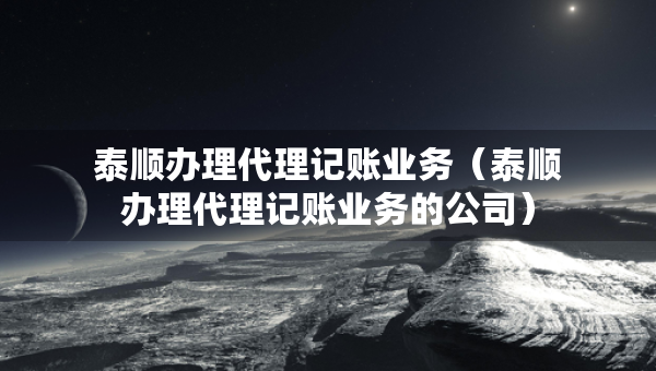 泰順辦理代理記賬業(yè)務(wù)（泰順辦理代理記賬業(yè)務(wù)的公司）