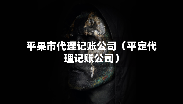 平果市代理記賬公司（平定代理記賬公司）