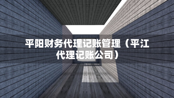 平陽財務(wù)代理記賬管理（平江代理記賬公司）