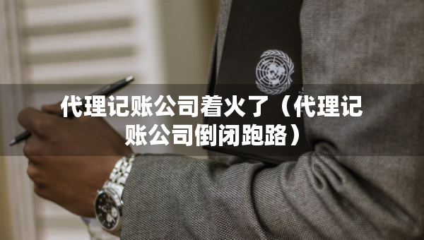 代理記賬公司著火了（代理記賬公司倒閉跑路）
