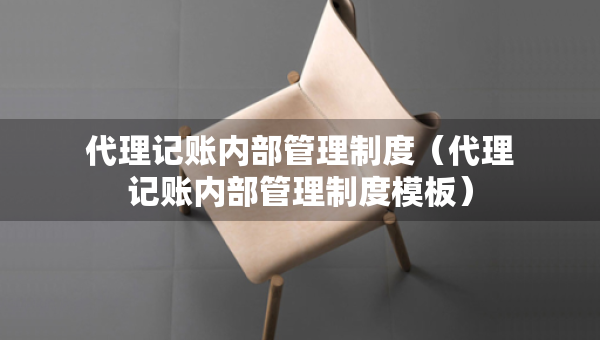 代理記賬內(nèi)部管理制度（代理記賬內(nèi)部管理制度模板）
