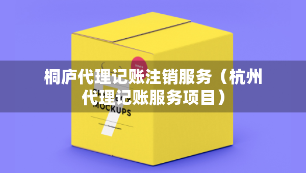桐廬代理記賬注銷服務(wù)（杭州代理記賬服務(wù)項(xiàng)目）