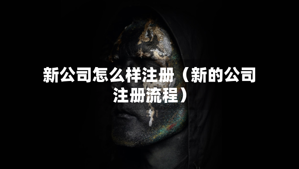 新公司怎么樣注冊（新的公司注冊流程）