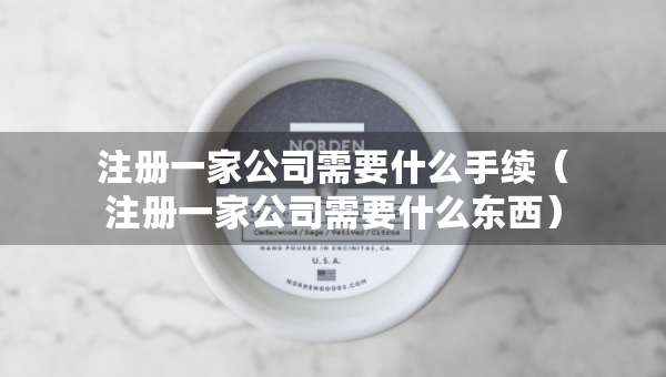 注冊(cè)一家公司需要什么手續(xù)（注冊(cè)一家公司需要什么東西）