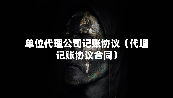 單位代理公司記賬協(xié)議（代理記賬協(xié)議合同）