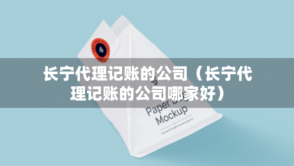 長(zhǎng)寧代理記賬的公司（長(zhǎng)寧代理記賬的公司哪家好）