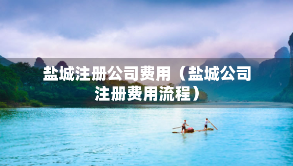 鹽城注冊(cè)公司費(fèi)用（鹽城公司注冊(cè)費(fèi)用流程）