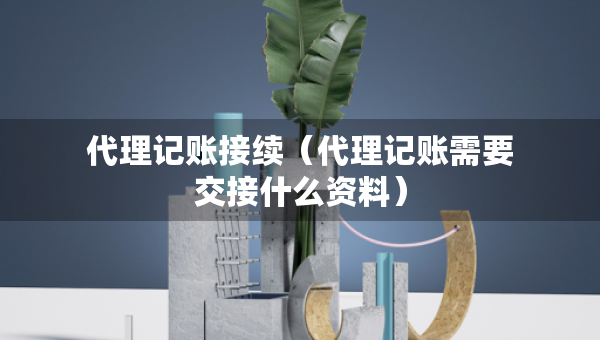 代理記賬接續(xù)（代理記賬需要交接什么資料）