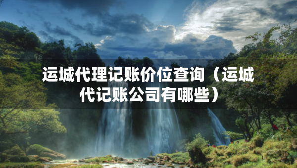 運城代理記賬價位查詢（運城代記賬公司有哪些）