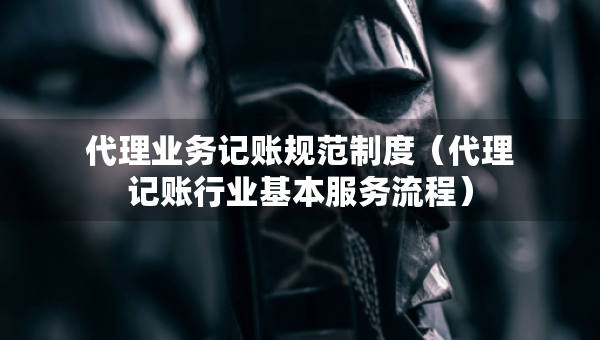代理業(yè)務(wù)記賬規(guī)范制度（代理記賬行業(yè)基本服務(wù)流程）
