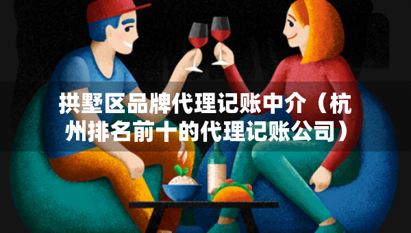 拱墅區(qū)品牌代理記賬中介（杭州排名前十的代理記賬公司）