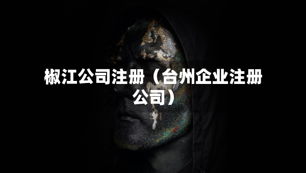 椒江公司注冊(cè)（臺(tái)州企業(yè)注冊(cè)公司）
