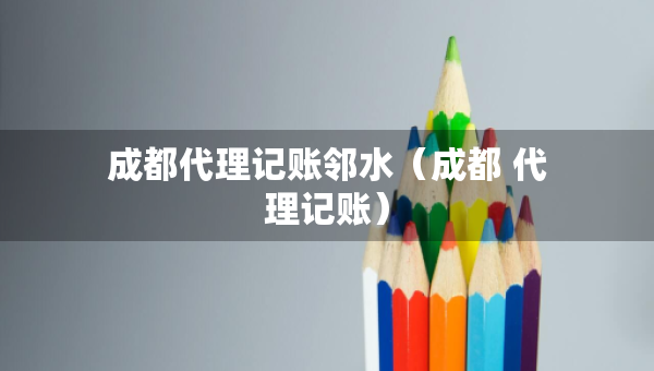 成都代理記賬鄰水（成都 代理記賬）