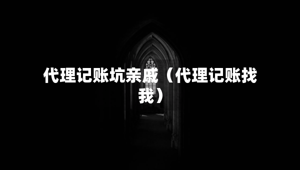 代理記賬坑親戚（代理記賬找我）