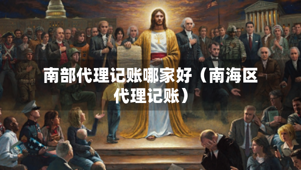 南部代理記賬哪家好（南海區(qū)代理記賬）