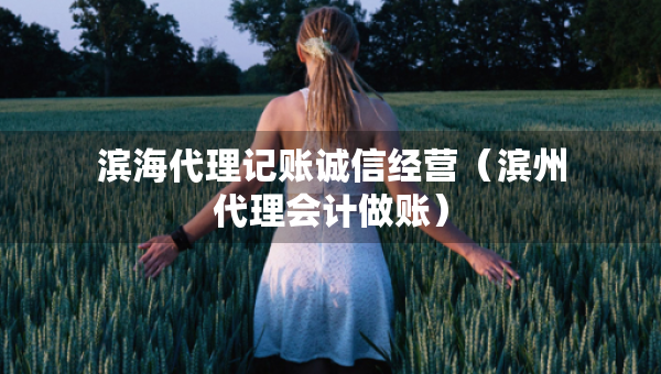 濱海代理記賬誠(chéng)信經(jīng)營(yíng)（濱州代理會(huì)計(jì)做賬）