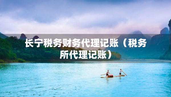 長寧稅務(wù)財務(wù)代理記賬（稅務(wù)所代理記賬）