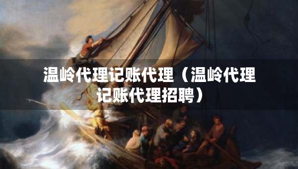 溫嶺代理記賬代理（溫嶺代理記賬代理招聘）