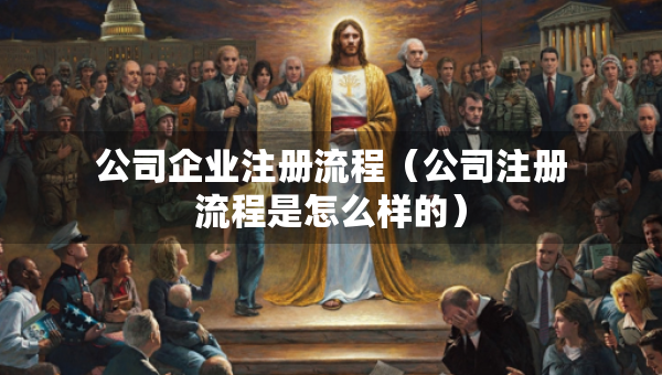 公司企業(yè)注冊流程（公司注冊流程是怎么樣的）