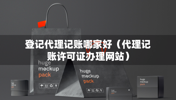 登記代理記賬哪家好（代理記賬許可證辦理網(wǎng)站）