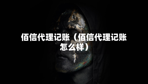 佰信代理記賬（佰信代理記賬怎么樣）