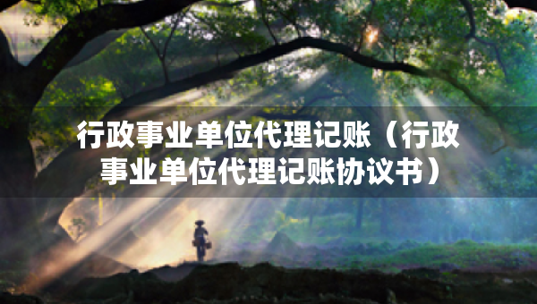行政事業(yè)單位代理記賬（行政事業(yè)單位代理記賬協(xié)議書）