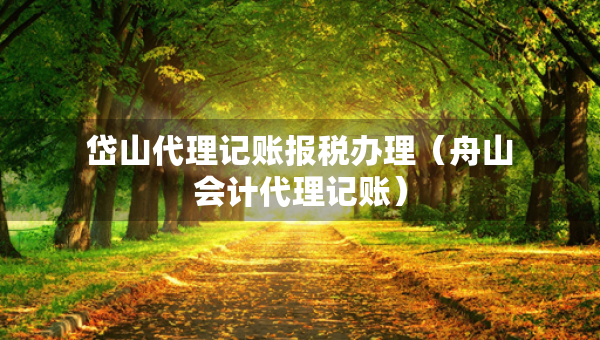 岱山代理記賬報(bào)稅辦理（舟山會(huì)計(jì)代理記賬）