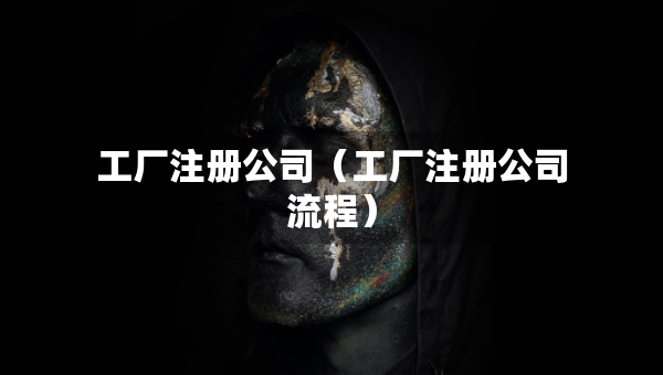 工廠注冊公司（工廠注冊公司流程）