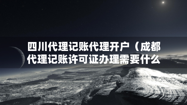 四川代理記賬代理開戶（成都代理記賬許可證辦理需要什么條件）