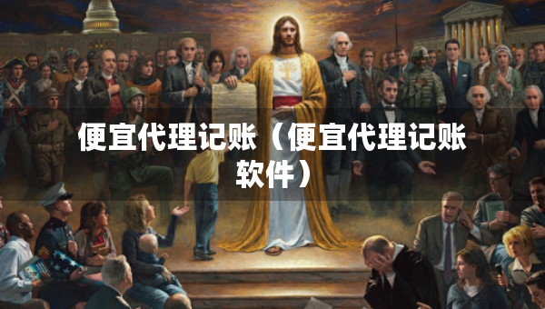便宜代理記賬（便宜代理記賬軟件）