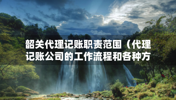 韶關(guān)代理記賬職責(zé)范圍（代理記賬公司的工作流程和各種方法）