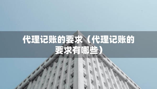 代理記賬的要求（代理記賬的要求有哪些）