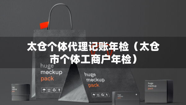 太倉個體代理記賬年檢（太倉市個體工商戶年檢）